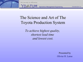 The Science and Art of The Toyota Production System To achieve highest quality,  shortest lead time  and lowest cost. Presented by Olivier H. Larue Introduction lv1 
