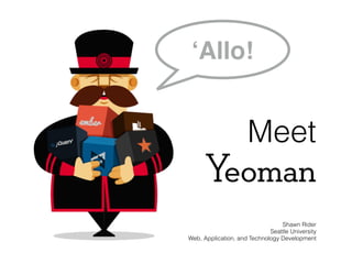 Meet
Yeoman
Shawn Rider
Seattle University
Web, Application, and Technology Development
‘Allo!
 