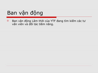 Objectives in 2012
   Building data for www.youngtranslators.org
   Finalize regulations, misson, guidelines.
   Register for a legal status.
   Gather information of YTF’s Co-Founders
   Organize YTF’s initaial fundraising program.
 