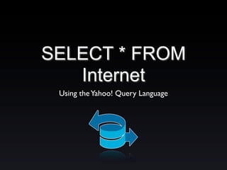 SELECT * FROM
Internet
Using theYahoo! Query Language
 