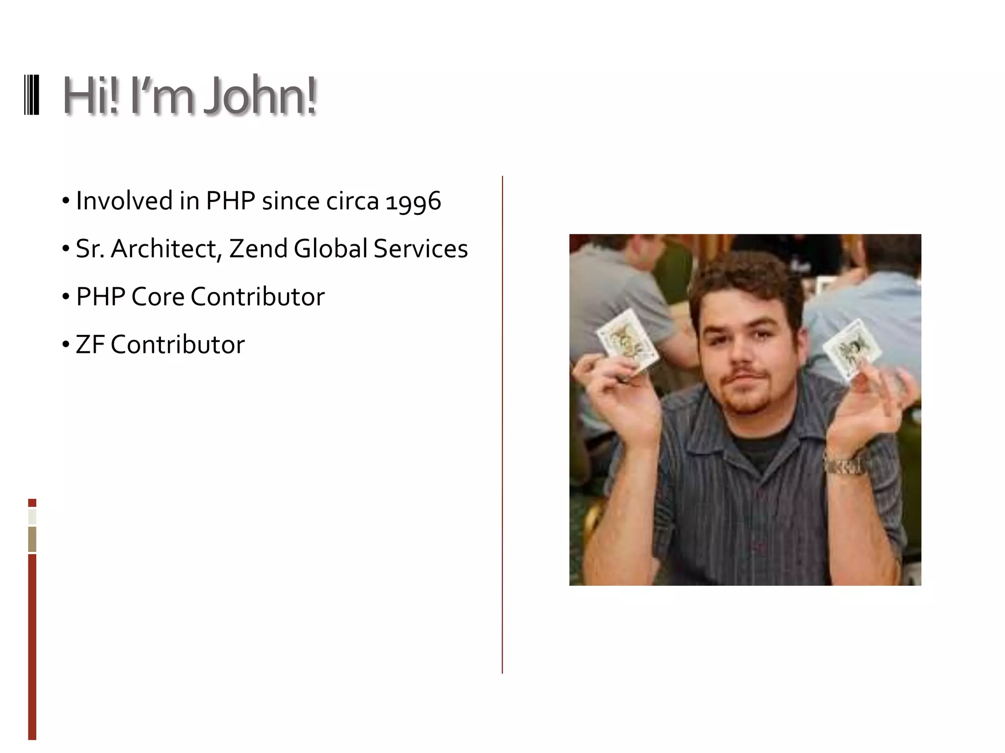 Hi! I’m John! 
• Involved in PHP since circa 1996 
• Sr. Architect, Zend Global Services 
• PHP Core Contributor 
• ZF Contributor 
 