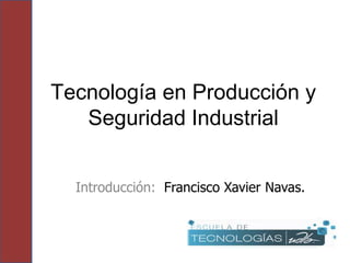 Tecnología en Producción y
   Seguridad Industrial


  Introducción: Francisco Xavier Navas.
 