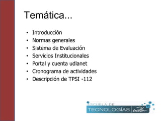 Temática...
•   Introducción
•   Normas generales
•   Sistema de Evaluación
•   Servicios Institucionales
•   Portal y cuenta udlanet
•   Cronograma de actividades
•   Descripción de TPSI -112
 