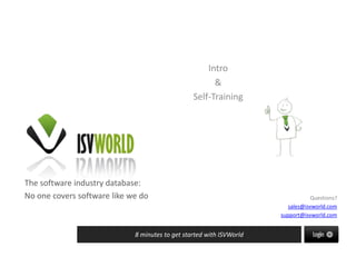 The software industry database:
No one covers software like we do
8 minutes to get started with ISVWorld
Questions?
sales@isvworld.com
support@isvworld.com
Intro
&
Self-Training
 