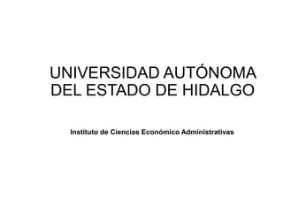 UNIVERSIDAD AUTÓNOMA
DEL ESTADO DE HIDALGO
Instituto de Ciencias Económico Administrativas
 