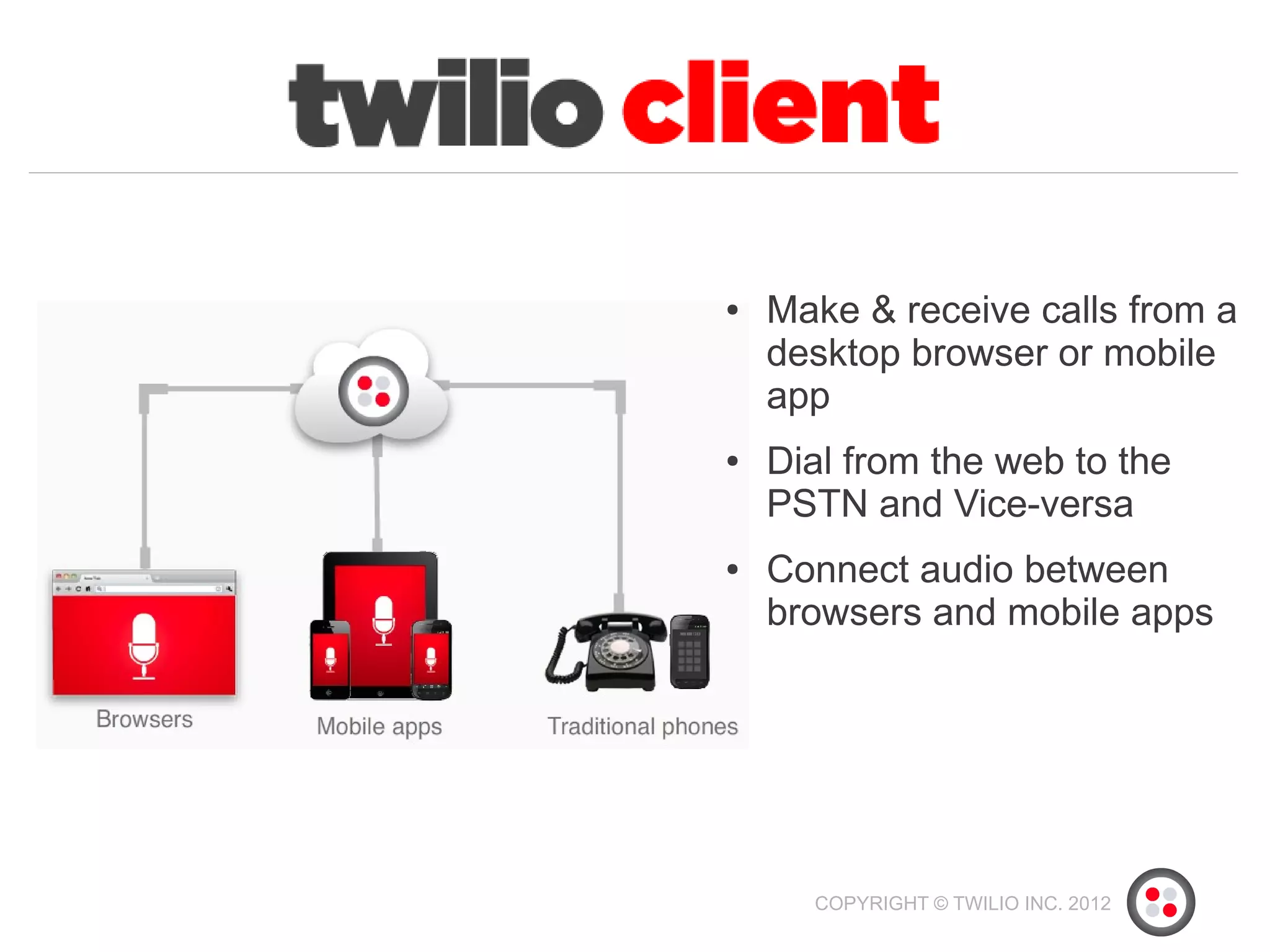 ●   Make & receive calls from a
    desktop browser or mobile
    app
●   Dial from the web to the
    PSTN and Vice-versa
●   Connect audio between
    browsers and mobile apps




      COPYRIGHT © TWILIO INC. 2012
 