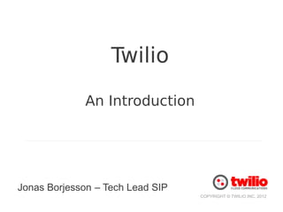 Twilio

             An Introduction




Jonas Borjesson – Tech Lead SIP
                                  COPYRIGHT © TWILIO INC. 2012
 