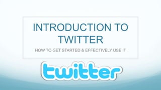 INTRODUCTION TO TWITTER HOW TO GET STARTED & EFFECTIVELY USE IT 