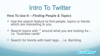 Intro To TwitterHow To Use It – Finding People & TopicsUse the search feature to find people, topics or trends which are interesting to you.Search topics with “” around what you are looking for… i.e. “business cards”Search for trends with hash tags… i.e. #printing