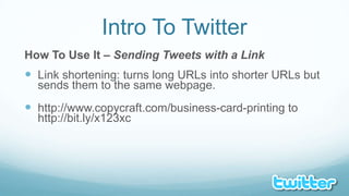 Intro To TwitterHow To Use It – Sending Tweets with a LinkLink shortening: turns long URLs into shorter URLs but sends them to the same webpage.http://www.copycraft.com/business-card-printing to http://bit.ly/x123xc