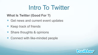 Intro To TwitterWhat Is Twitter (Good For ?)Get news and current event updatesKeep track of friendsShare thoughts & opinionsConnect with like-minded people