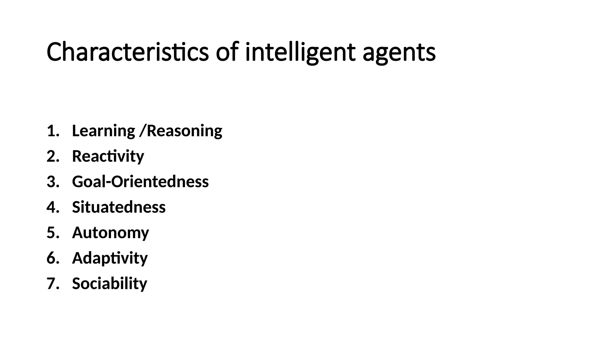 Characteristics of intelligent agents
1. Learning /Reasoning
2. Reactivity
3. Goal-Orientedness
4. Situatedness
5. Autonomy
6. Adaptivity
7. Sociability
 