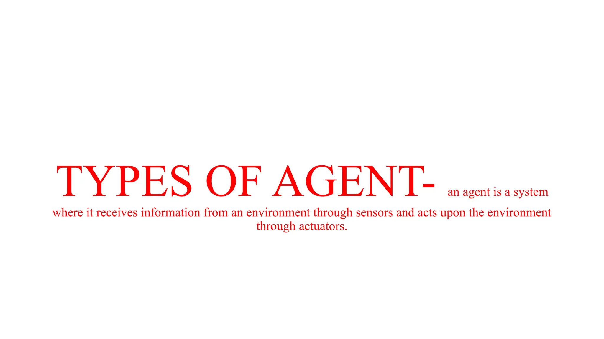TYPES OF AGENT- an agent is a system
where it receives information from an environment through sensors and acts upon the environment
through actuators.
 