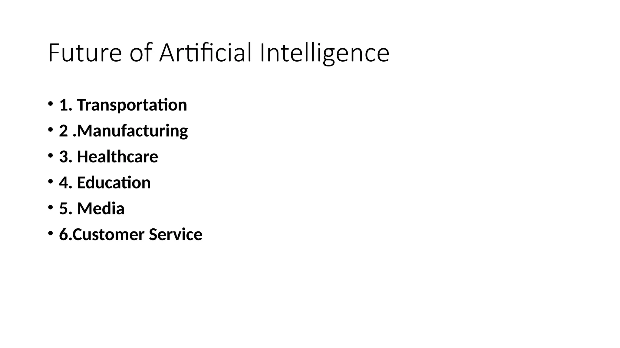 Future of Artificial Intelligence
• 1. Transportation
• 2 .Manufacturing
• 3. Healthcare
• 4. Education
• 5. Media
• 6.Customer Service
 