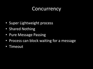 Concurrency
• Super Lightweight process
• Shared Nothing
• Pure Message Passing
• Process can block waiting for a message
• Timeout
 