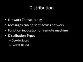 Distribution
• Network Transparency
• Messages can be sent across network
• Function invocation on remote machine
• Distribution Types
– Cookie Based
– Socket Based
 