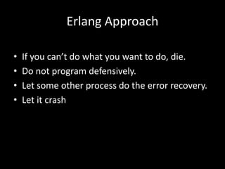 Erlang Approach
• If you can’t do what you want to do, die.
• Do not program defensively.
• Let some other process do the error recovery.
• Let it crash
 