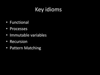 Key idioms
• Functional
• Processes
• Immutable variables
• Recursion
• Pattern Matching
 