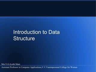 Introduction to Data
Structure
Mrs.V.G.Jyothi Mani
Assistant Professor in Computer Applications,V.V.Vanniaperumal College for Women
 