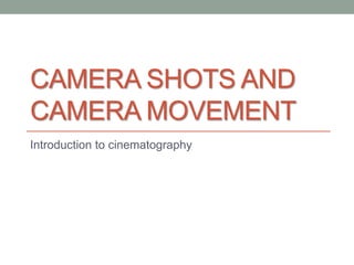 CAMERA SHOTS AND
CAMERA MOVEMENT
Introduction to cinematography
 