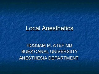Local AnestheticsLocal Anesthetics
HOSSAM M. ATEF;MDHOSSAM M. ATEF;MD
SUEZ CANAL UNIVERSIITYSUEZ CANAL UNIVERSIITY
ANESTHESIA DEPARTMENTANESTHESIA DEPARTMENT
 