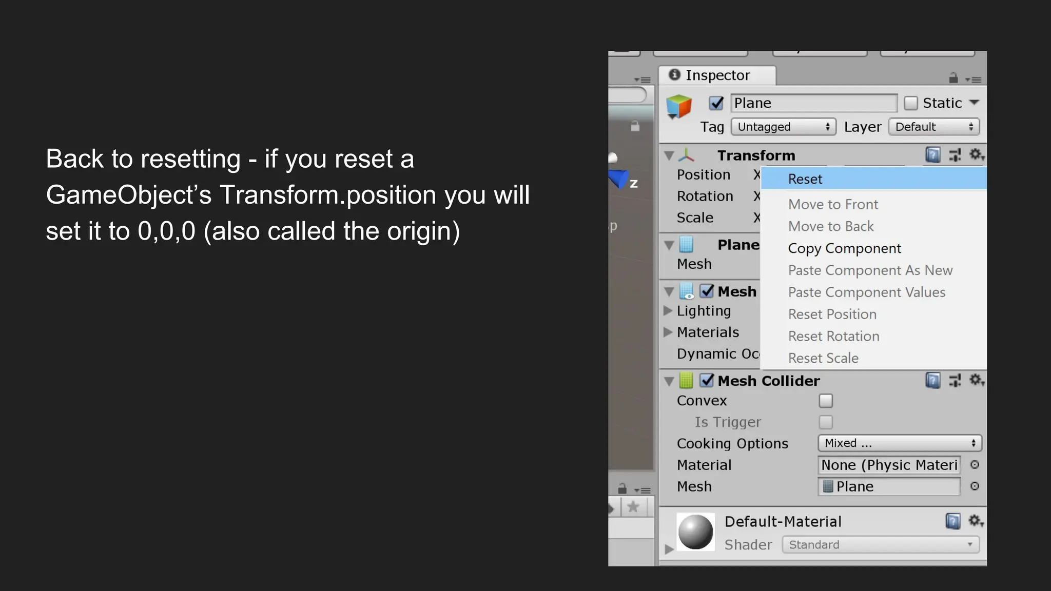 Back to resetting - if you reset a
GameObject’s Transform.position you will
set it to 0,0,0 (also called the origin)
 