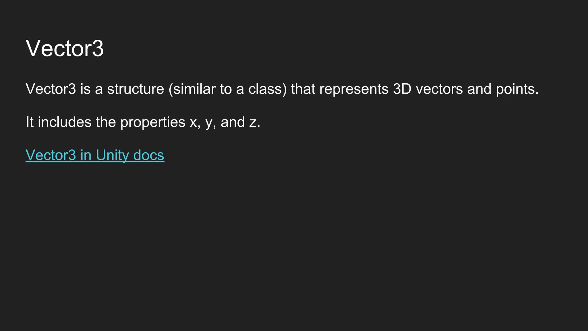 Vector3
Vector3 is a structure (similar to a class) that represents 3D vectors and points.
It includes the properties x, y, and z.
Vector3 in Unity docs
 