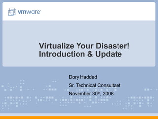 Virtualize Your Disaster! Introduction & Update Dory Haddad Sr. Technical Consultant November 30 th , 2008 