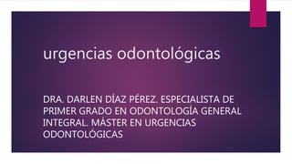 urgencias odontológicas
DRA. DARLEN DÍAZ PÉREZ. ESPECIALISTA DE
PRIMER GRADO EN ODONTOLOGÍA GENERAL
INTEGRAL. MÁSTER EN URGENCIAS
ODONTOLÓGICAS
 