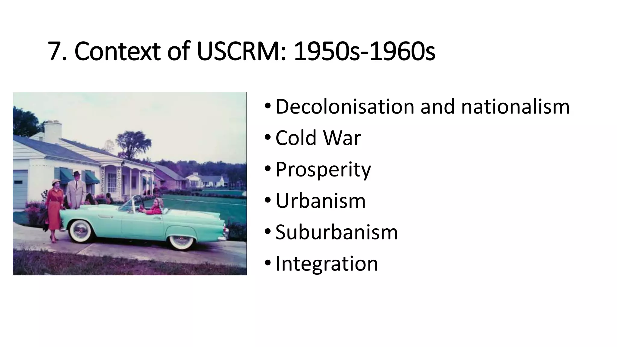 7. Context of USCRM: 1950s-1960s
• Decolonisation and nationalism
• Cold War
• Prosperity
• Urbanism
• Suburbanism
• Integration
 