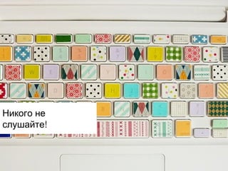 Никого не
слушайте!

 