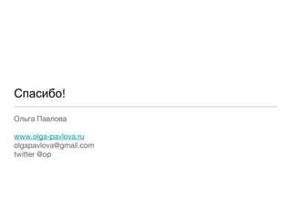 Спасибо!
Ольга Павлова
www.olga-pavlova.ru
olgapavlova@gmail.com
twitter @op

 