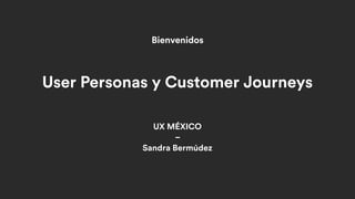 UX MÉXICO
–
Sandra Bermúdez
User Personas y Customer Journeys
Bienvenidos
 