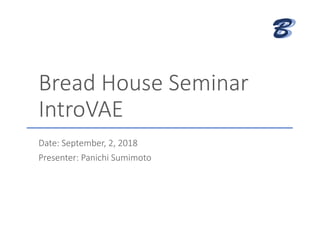 BB
Bread House Seminar
IntroVAE
Date: September, 2, 2018
Presenter: Panichi Sumimoto
 