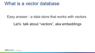©2023 VMware, Inc. 4
Let’s talk about “vectors”, aka embeddings
What is a vector database
Easy answer - a data store that works with vectors
 