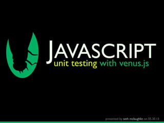 JAVASCRIPTunit testing with venus.js
presented by seth mclaughlin on 05.30.13
 