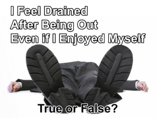 IFeelDrained
AfterBeingOut
EvenifIEnjoyedMyself
TrueorFalse?
 