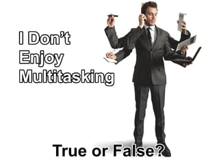IDon’t
Enjoy
Multitasking
TrueorFalse?
 
