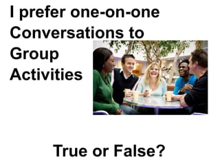 Ipreferone-on-one
Conversationsto
Group
Activities
TrueorFalse?
 