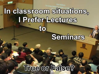 Inclassroom situations,
IPreferLectures
to
Seminars
TrueorFalse?
 