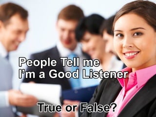 PeopleTellme
I’m aGoodListener
TrueorFalse?
 
