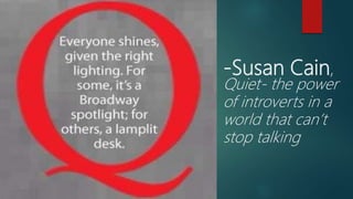 -Susan Cain,
Quiet- the power
of introverts in a
world that can’t
stop talking
 