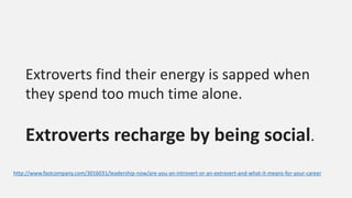 Extroverts find their energy is sapped when
they spend too much time alone.
Extroverts recharge by being social.
http://www.fastcompany.com/3016031/leadership-now/are-you-an-introvert-or-an-extrovert-and-what-it-means-for-your-career
 