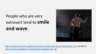 http://academicearth.org/lectures/personality-and-social-interaction-2-b, minute 5.
http://www.imagebase.net/People/imagebase18_04
People who are very
extrovert tend to smile
and wave.
 