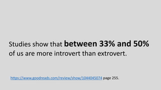 Studies show that between 33% and 50%
of us are more introvert than extrovert.
https://www.goodreads.com/review/show/1044045074 page 255.
 