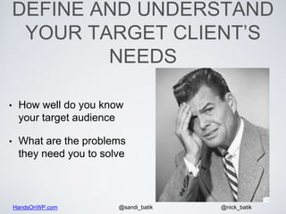 HandsOnWP.com @nick_batik@sandi_batik
DEFINE AND UNDERSTAND
YOUR TARGET CLIENT’S
NEEDS
• How well do you know
your target audience
• What are the problems
they need you to solve
 