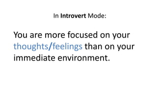 In Introvert Mode:
You are more focused on your
thoughts/feelings than on your
immediate environment.