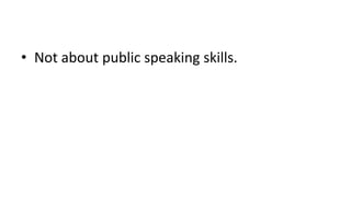 • Not about public speaking skills.