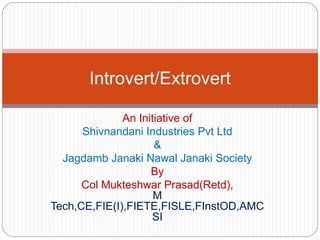 An Initiative of
Shivnandani Industries Pvt Ltd
&
Jagdamb Janaki Nawal Janaki Society
By
Col Mukteshwar Prasad(Retd),
M
Tech,CE,FIE(I),FIETE,FISLE,FInstOD,AMC
SI
Introvert/Extrovert
 