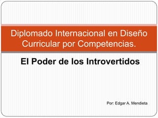 El Poder de los Introvertidos
Diplomado Internacional en Diseño
Curricular por Competencias.
Por: Edgar A. Mendieta
 
